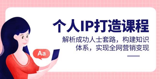个人IP打造课程，解析成功人士套路，构建知识体系，实现全网营销变现-3YVIP资源库