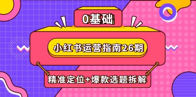 （14795期）小红书运营指南26期：精准定位+爆款选题拆解,DeepSeek辅助创作与电商变现-3YVIP资源库