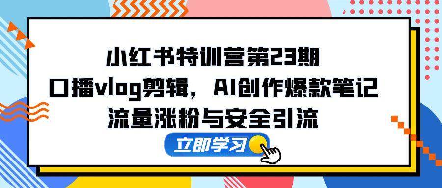 （14794期）小红书特训营第23期，口播vlog剪辑，AI创作爆款笔记，流量涨粉与安全引流-3YVIP资源库