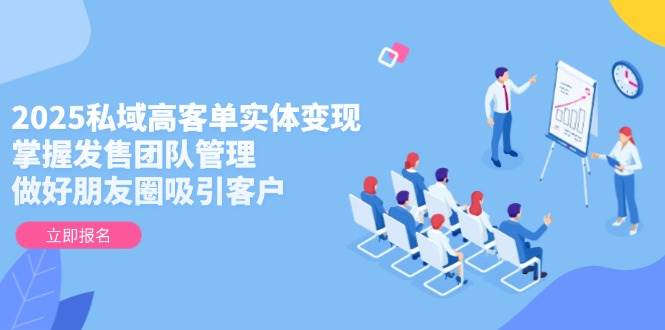 2025私域高客单实体变现，掌握发售团队管理，做好朋友圈吸引客户-3YVIP资源库
