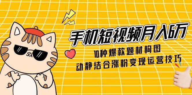 手机短视频月入6万，10种爆款题材构图，动静结合涨粉变现运营技巧-3YVIP资源库