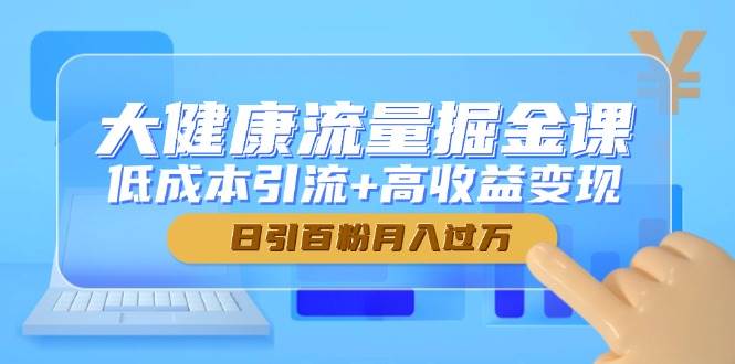 （14811期）大健康流量掘金课，低成本引流+高收益变现，日引百粉月入过万-3YVIP资源库