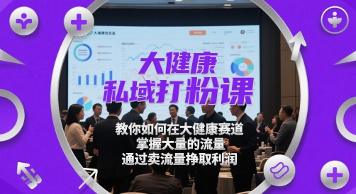 大健康私域打粉课，​教你如何在大健康赛道，掌握大量的流量，通过卖流量挣取利润-3YVIP资源库