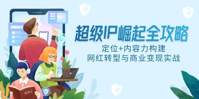（14818期）超级IP崛起全攻略，定位+内容力构建，网红转型与商业变现实战-3YVIP资源库