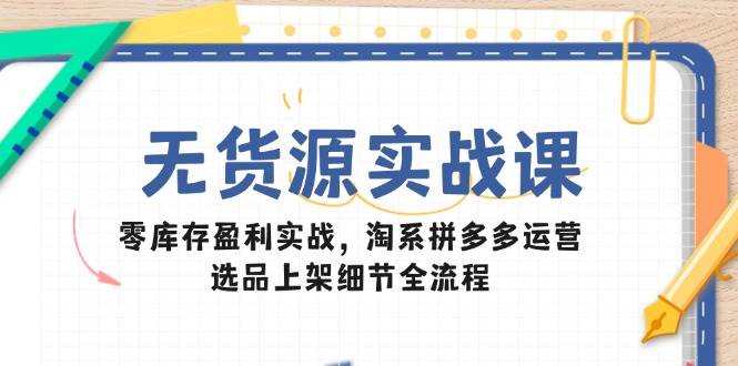 （14831期）无货源实战课：零库存盈利实战，淘系拼多多运营，选品上架细节全流程-3YVIP资源库