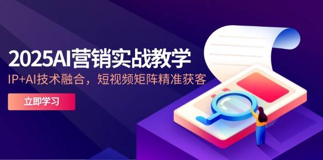 2025AI营销实战教学，IP+AI技术融合，短视频矩阵精准获客-3YVIP资源库