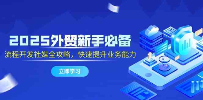 2025外贸新手必备，流程开发社媒全攻略，快速提升业务能力-3YVIP资源库