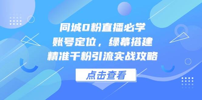 同城0粉直播必学，账号定位，绿幕搭建，精准千粉引流实战攻略-3YVIP资源库
