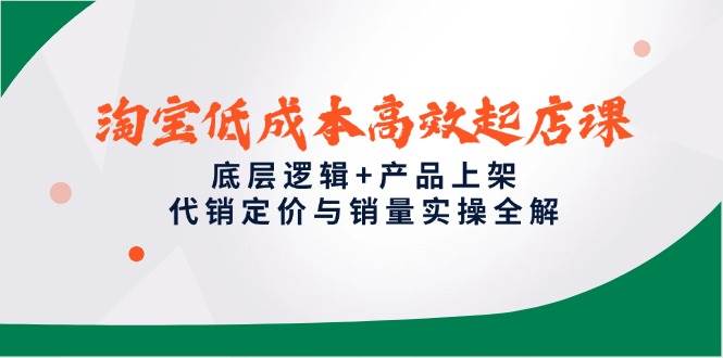 （14842期）淘宝低成本高效起店课，底层逻辑+产品上架，代销定价与销量实操全解-3YVIP资源库