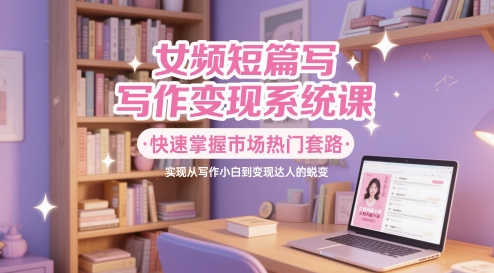 女频短篇写作变现系统课，快速掌握市场热门套路，实现从写作小白到变现达人的蜕变-3YVIP资源库