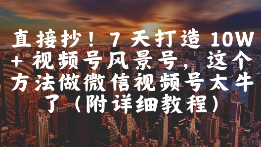 直接抄！7 天打造 10W + 视频号风景号，这个方法做微信视频号太牛了(附详细教程)-3YVIP资源库