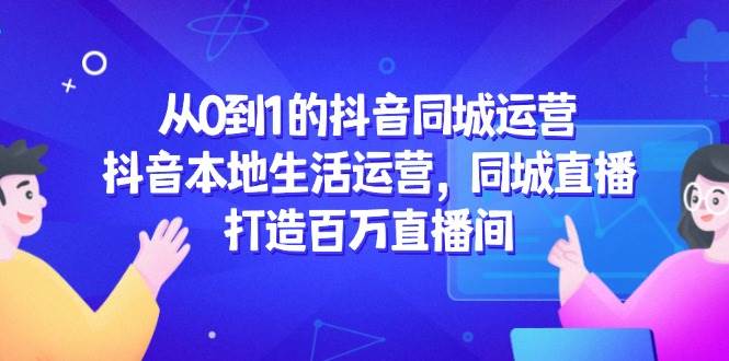 （14863期）从0到1的抖音同城运营，抖音本地生活运营，同城直播，打造百万直播间-3YVIP资源库