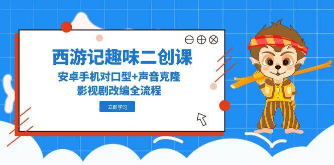 （14876期）西游记趣味二创课，安卓手机对口型+声音克隆，影视剧改编全流程-3YVIP资源库