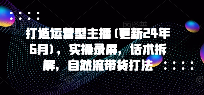 打造运营型主播(更新25年5月)，实操录屏，话术拆解，自然流带货打法-3YVIP资源库