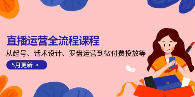 直播运营全流程课程-5月更新：从起号、话术设计、罗盘运营到微付费投放等-3YVIP资源库
