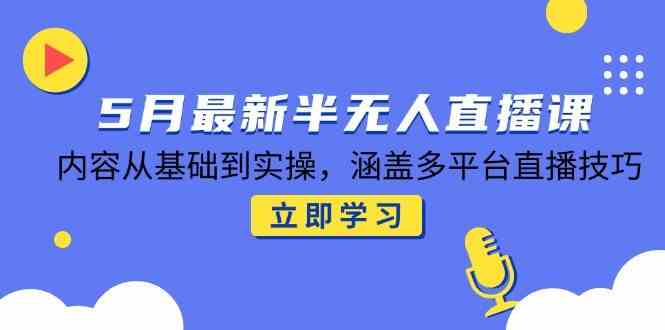 5月最新半无人直播课，内容从基础到实操，涵盖多平台直播技巧-3YVIP资源库