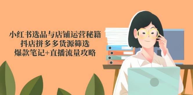 （14896期）小红书选品与店铺运营秘籍，抖店拼多多货源筛选，爆款笔记+直播流量攻略-3YVIP资源库