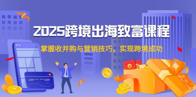 （14898期）2025跨境出海致富课程，掌握收并购与营销技巧，实现跨境成功-3YVIP资源库