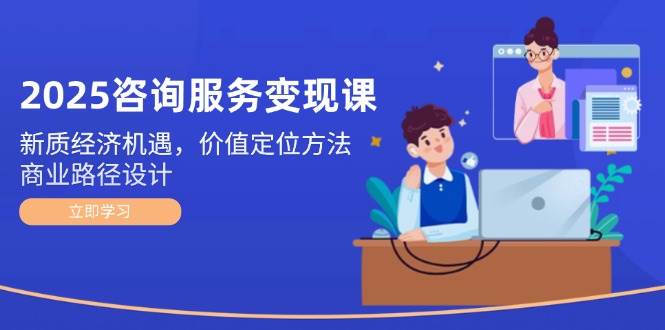 （14909期）2025咨询服务变现课：新质经济机遇，价值定位方法，商业路径设计-3YVIP资源库