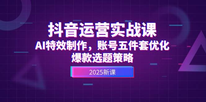 （14918期）抖音运营实战课，AI特效制作，账号五件套优化，爆款选题策略-3YVIP资源库