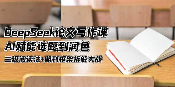 DeepSeek论文写作课，AI赋能选题到润色，三级阅读法+期刊框架拆解实战-3YVIP资源库
