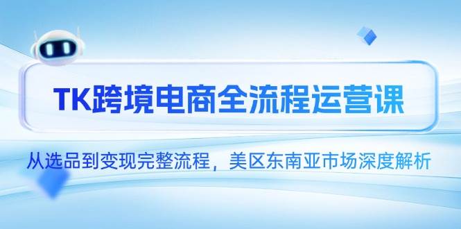 （14929期）TK跨境电商全流程运营课，从选品到变现完整流程，美区东南亚市场深度解析-3YVIP资源库
