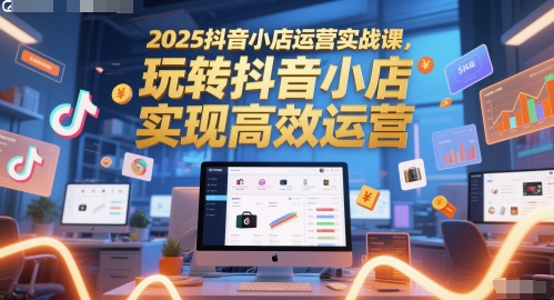 2025抖音小店运营实战课，玩转抖音小店，实现高效运营-3YVIP资源库