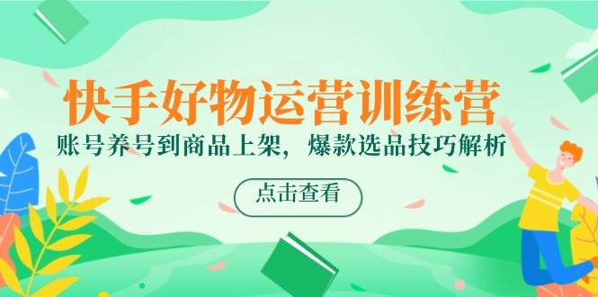 （14950期）快手好物运营训练营，账号养号到商品上架，爆款选品技巧解析-3YVIP资源库