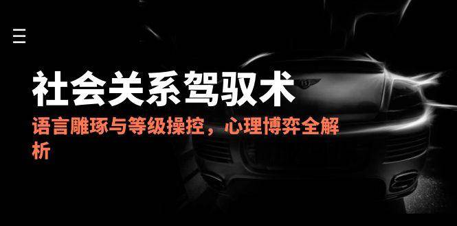 （14958期）2025社会关系驾驭术，语言雕琢与等级操控，心理博弈全解析-3YVIP资源库