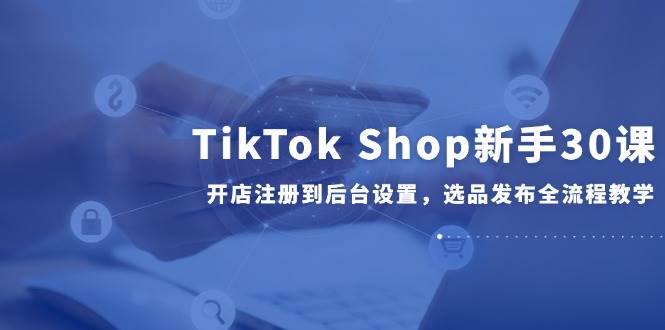 （14960期）TikTok Shop新手30课，开店注册到后台设置，选品发布全流程教学-3YVIP资源库