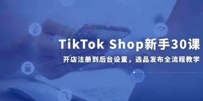 TikTok Shop新手30课，开店注册到后台设置，选品发布全流程教学-3YVIP资源库
