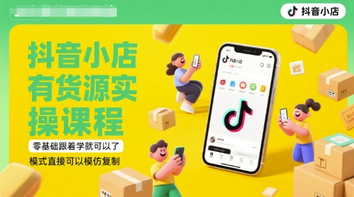抖音小店有货源实操课程，零基础跟着学就可以了，模式直接可以模仿复制(更新6月)-3YVIP资源库