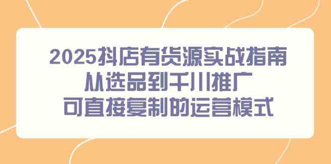 2025抖店有货源实战指南，从选品到千川推广，可直接复制的运营模式-3YVIP资源库