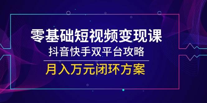 （14988期）零基础短视频变现课，抖音快手双平台攻略，月入万元闭环方案-3YVIP资源库