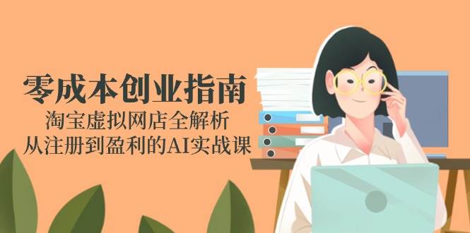 （14999期）零成本创业指南：淘宝虚拟网店全解析，从注册到盈利的AI实战课-3YVIP资源库