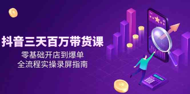 抖音三天百万带货课，零基础开店到爆单，全流程实操录屏指南-3YVIP资源库