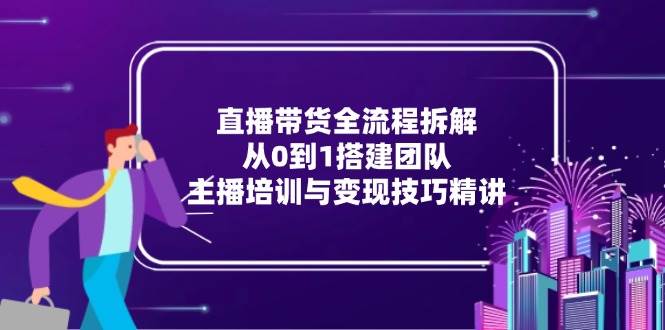 （15004期）直播带货全流程拆解：从0到1搭建团队，主播培训与变现技巧精讲-3YVIP资源库
