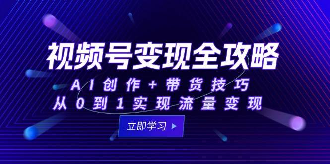 视频号变现全攻略：AI创作+带货技巧，从0到1实现流量变现-3YVIP资源库