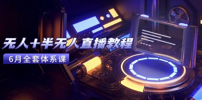 （15015期）无人+半无人直播教程：AI工具+场景搭建，0到1掌握核心技术(6月更新)-3YVIP资源库