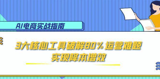 （15026期）AI电商实战指南：3大核心工具破解80%运营难题，实现降本增效-3YVIP资源库