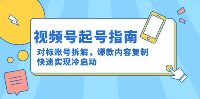 （15028期）视频号起号指南：对标账号拆解，爆款内容复制，快速实现冷启动-3YVIP资源库