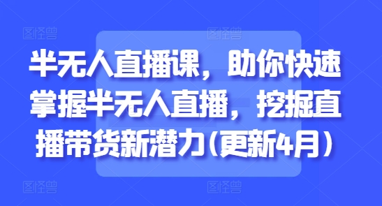 半无人直播课，助你快速掌握半无人直播，挖掘直播带货新潜力(更新6月)-3YVIP资源库