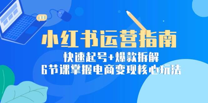 小红书运营指南：快速起号+爆款拆解，6节课掌握电商变现核心玩法-3YVIP资源库