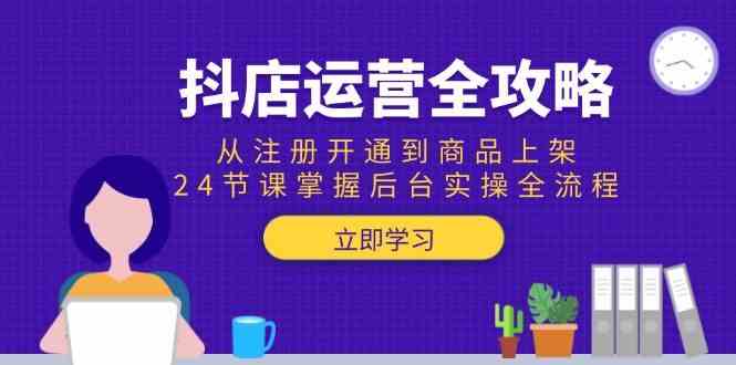 抖店运营全攻略：从注册开通到商品上架，24节课掌握后台实操全流程-3YVIP资源库