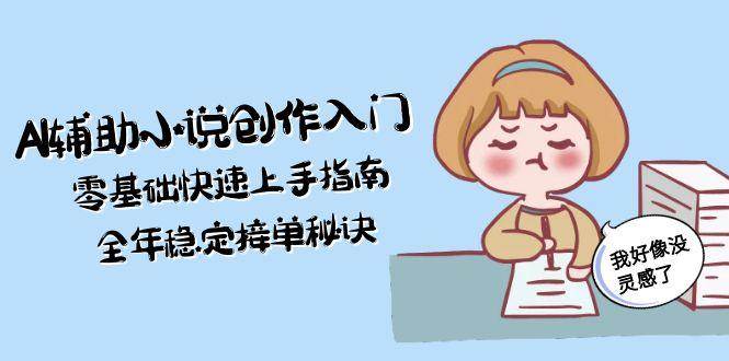 AI辅助小说创作入门，零基础快速上手指南，全年稳定接单秘诀-3YVIP资源库