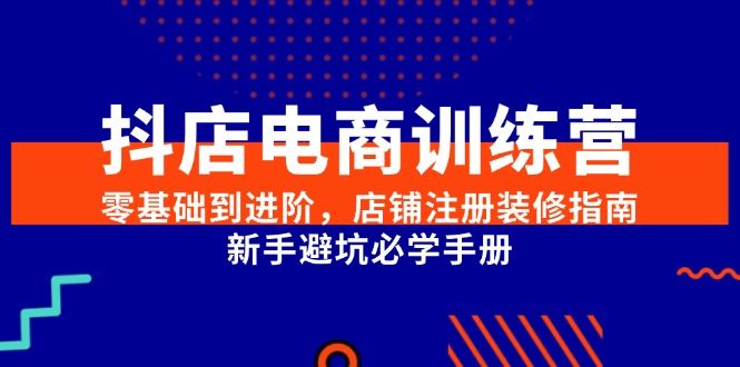 （15079期）抖店电商训练营，零基础到进阶，店铺注册装修指南，新手避坑必学手册-3YVIP资源库