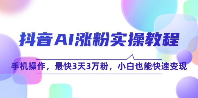 （15078期）抖音AI涨粉实操教程，手机操作，最快3天3万粉，小白也能快速变现-3YVIP资源库