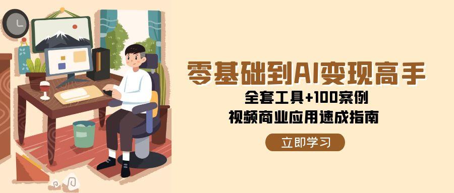 零基础到AI变现高手，全套工具+100案例，视频商业应用速成指南-3YVIP资源库
