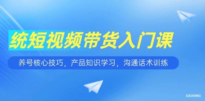 （15091期）短视频带货入门课，养号核心技巧，产品知识学习，沟通话术训练-3YVIP资源库