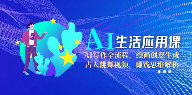 AI生活应用课：AI写作全流程，绘画创意生成，古人跳舞视频，赚钱思维解析-3YVIP资源库